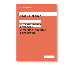 Утопия правил. О технологиях, глупости и тайном обаянии бюрократии